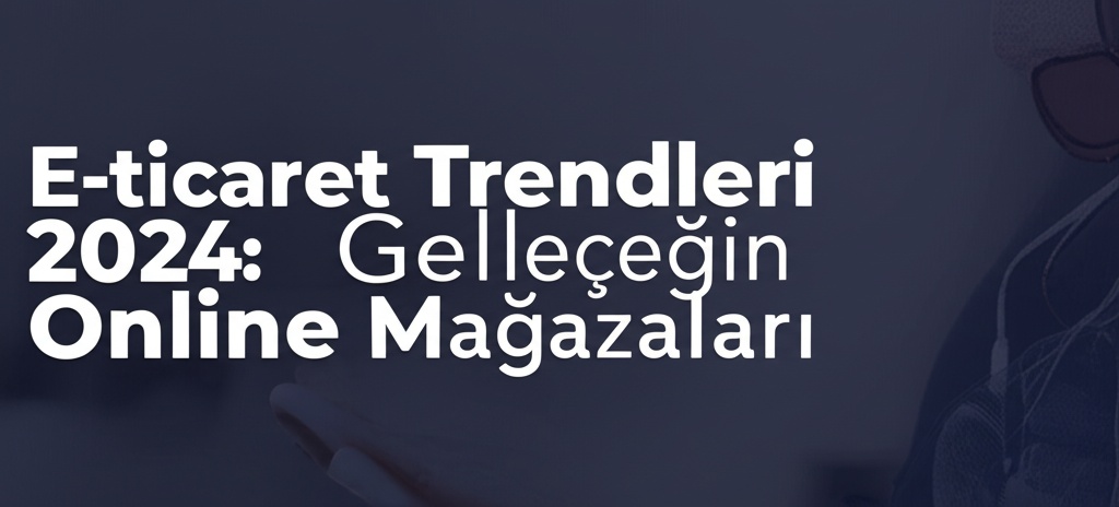 E-ticaret Trendleri 2024: Geleceğin Online Mağazaları