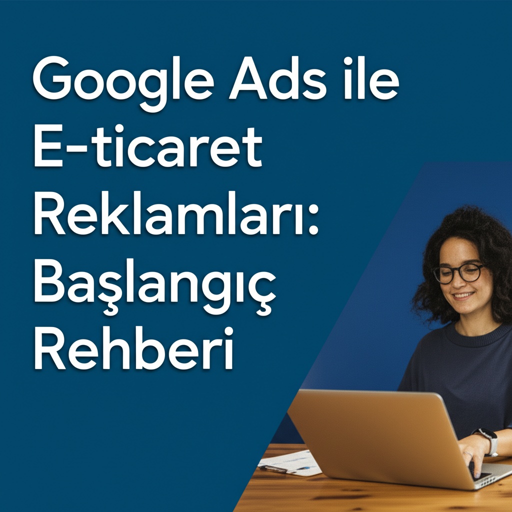 Google Ads ile E-ticaret Reklamları: Başlangıç Rehberi