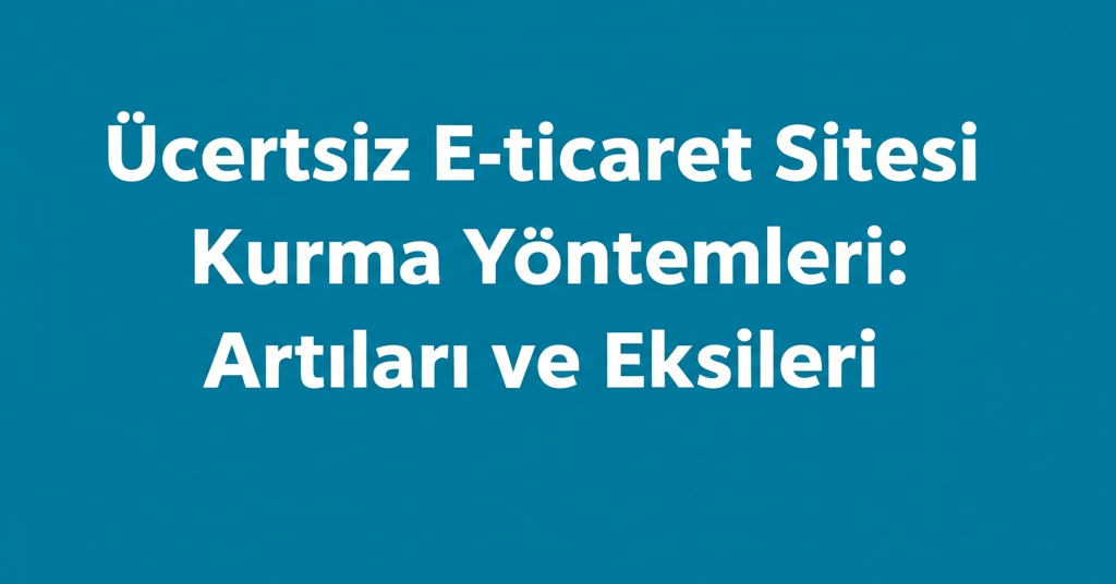Ücretsiz E-ticaret Sitesi Kurma Yöntemleri: Artıları ve Eksileri